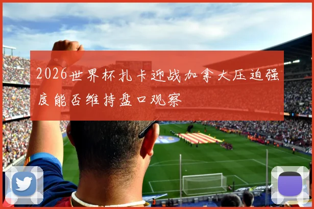 2026世界杯扎卡迎战加拿大压迫强度能否维持盘口观察