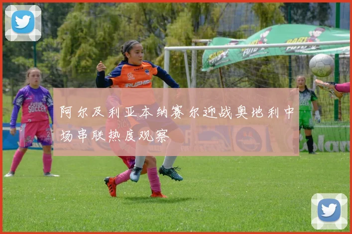 阿尔及利亚本纳赛尔迎战奥地利中场串联热度观察