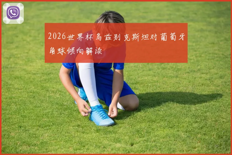 2026世界杯乌兹别克斯坦对葡萄牙角球倾向解读