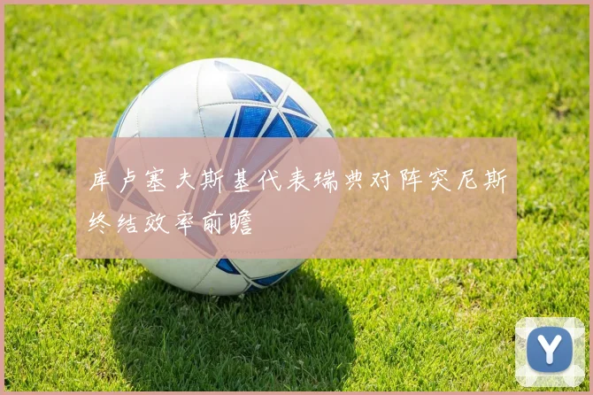 库卢塞夫斯基代表瑞典对阵突尼斯终结效率前瞻