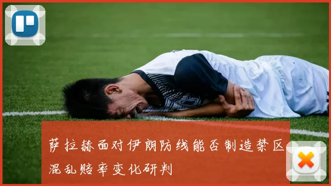 萨拉赫面对伊朗防线能否制造禁区混乱赔率变化研判