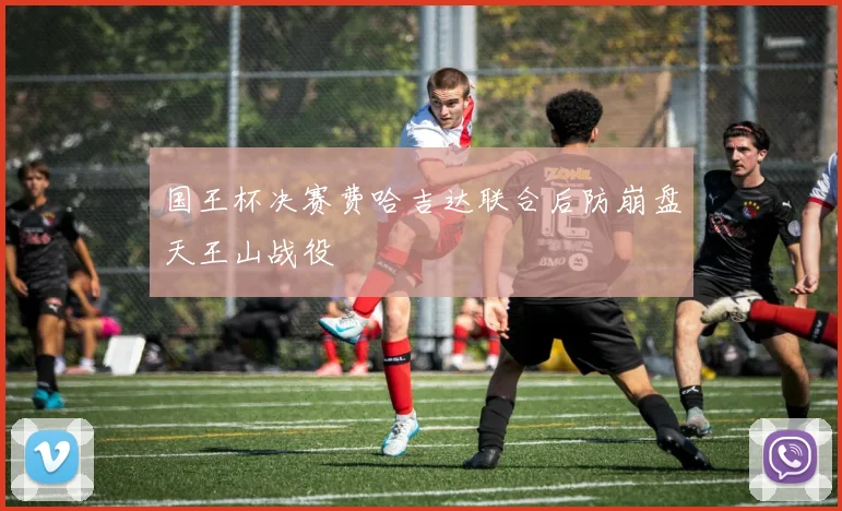 国王杯决赛费哈吉达联合后防崩盘天王山战役