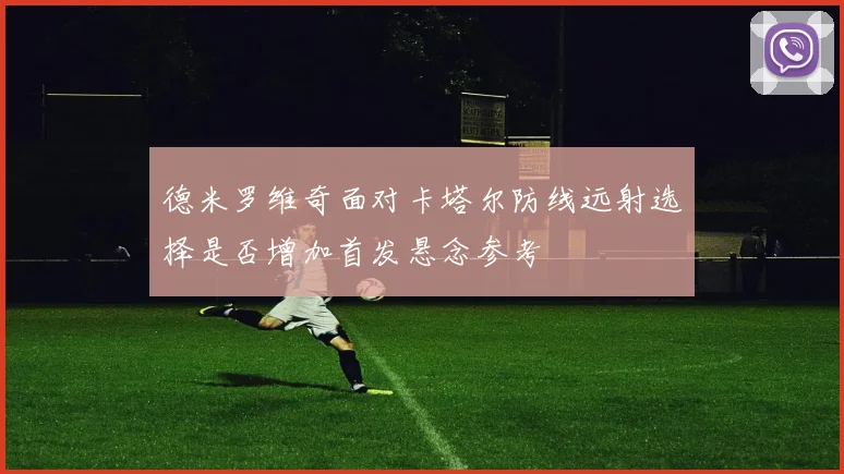 德米罗维奇面对卡塔尔防线远射选择是否增加首发悬念参考