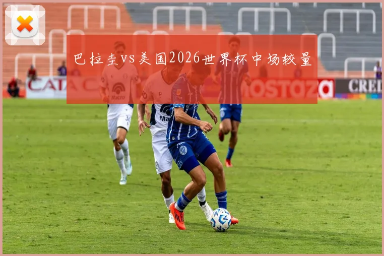 巴拉圭vs美国2026世界杯中场较量