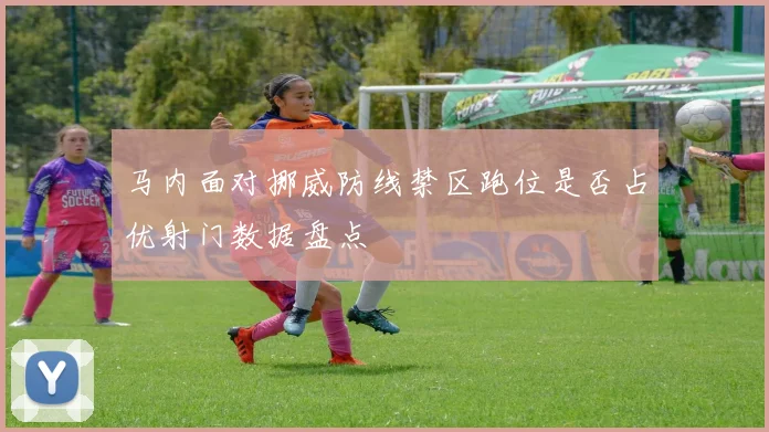 马内面对挪威防线禁区跑位是否占优射门数据盘点
