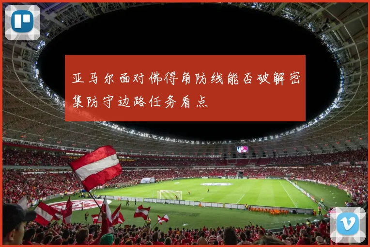 亚马尔面对佛得角防线能否破解密集防守边路任务看点