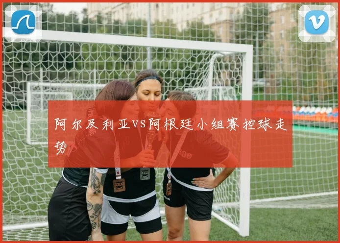 阿尔及利亚vs阿根廷小组赛控球走势