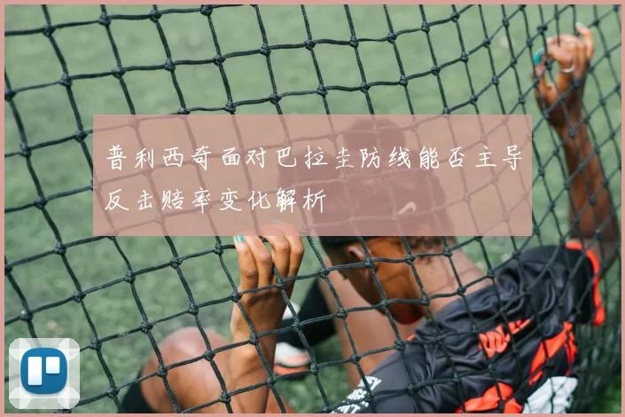 普利西奇面对巴拉圭防线能否主导反击赔率变化解析