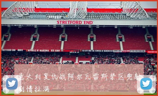 意大利复仇战阿尔瓦雷斯禁区兜射剧情拉满