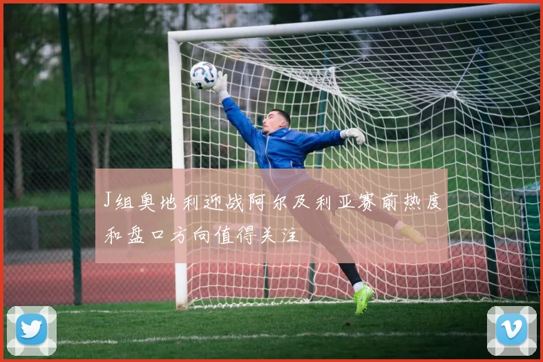 J组奥地利迎战阿尔及利亚赛前热度和盘口方向值得关注