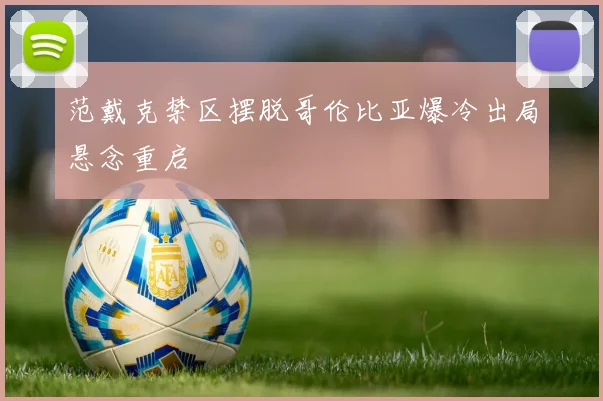 范戴克禁区摆脱哥伦比亚爆冷出局悬念重启