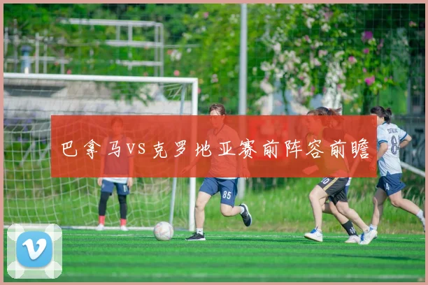 巴拿马vs克罗地亚赛前阵容前瞻
