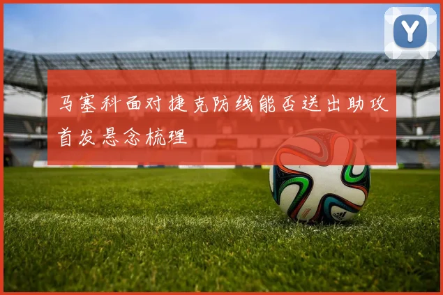 马塞科面对捷克防线能否送出助攻首发悬念梳理