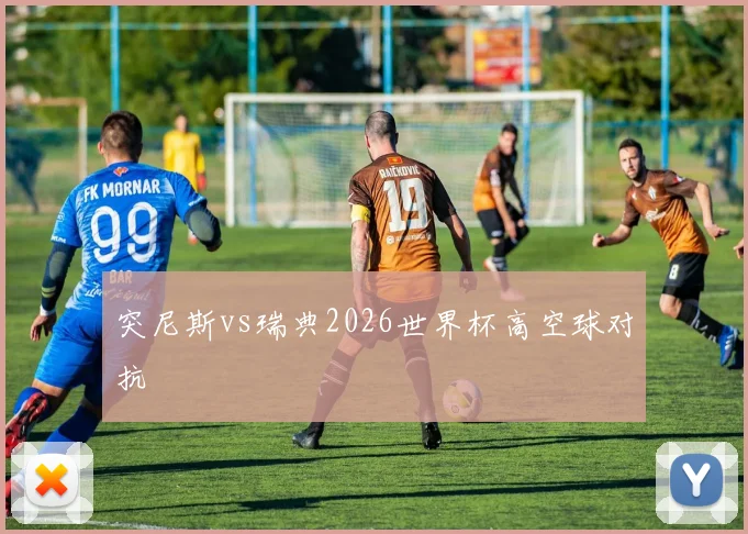突尼斯vs瑞典2026世界杯高空球对抗