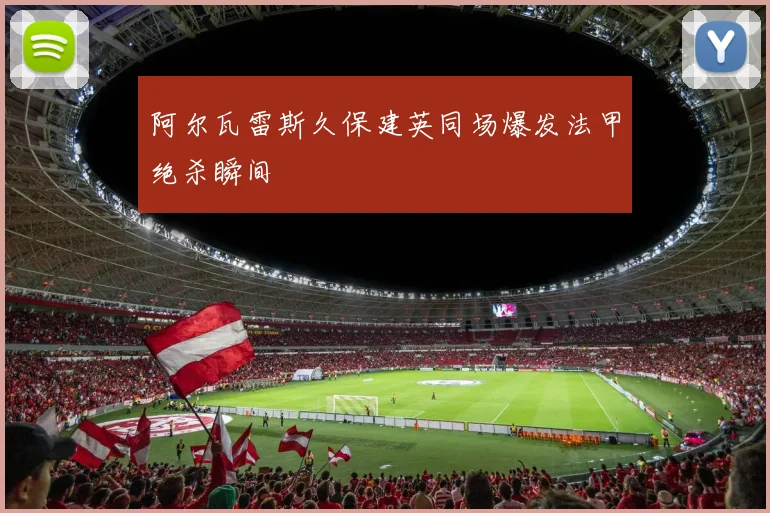 阿尔瓦雷斯久保建英同场爆发法甲绝杀瞬间