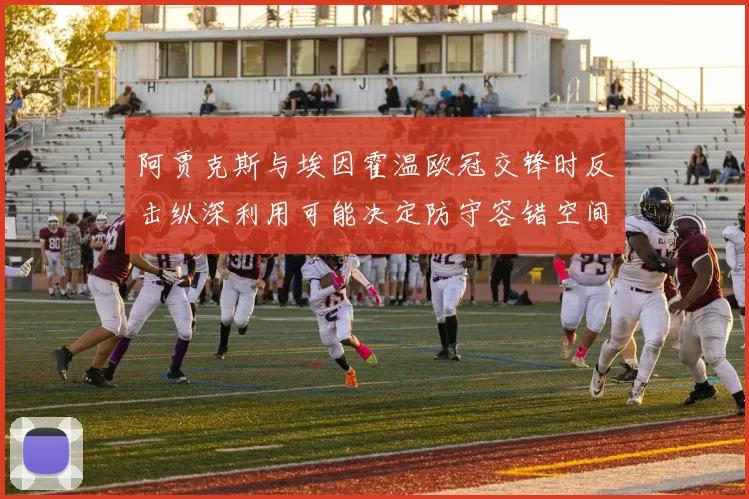 阿贾克斯与埃因霍温欧冠交锋时反击纵深利用可能决定防守容错空间