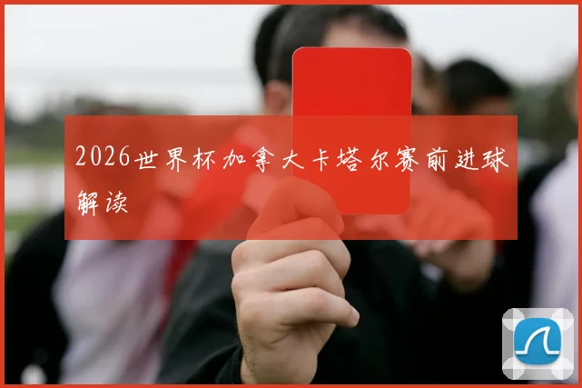 2026世界杯加拿大卡塔尔赛前进球解读