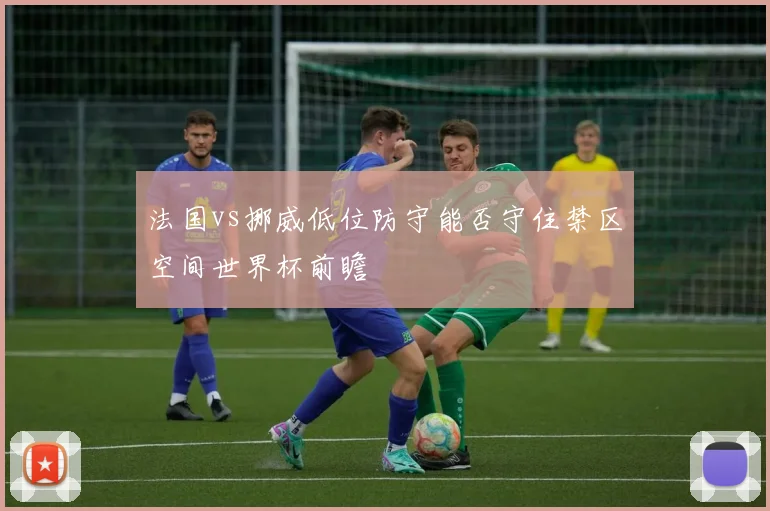 法国vs挪威低位防守能否守住禁区空间世界杯前瞻
