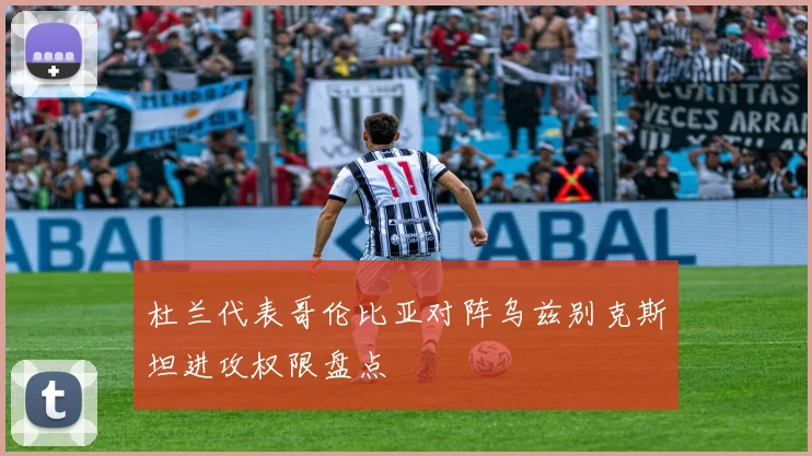 杜兰代表哥伦比亚对阵乌兹别克斯坦进攻权限盘点