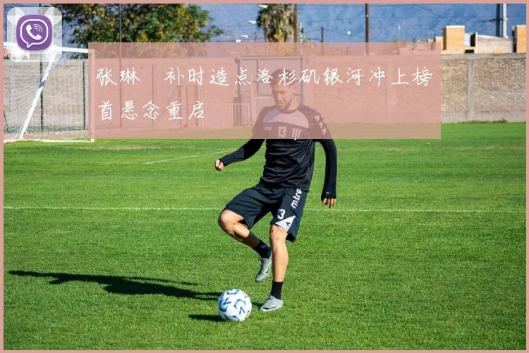张琳芃补时造点洛杉矶银河冲上榜首悬念重启