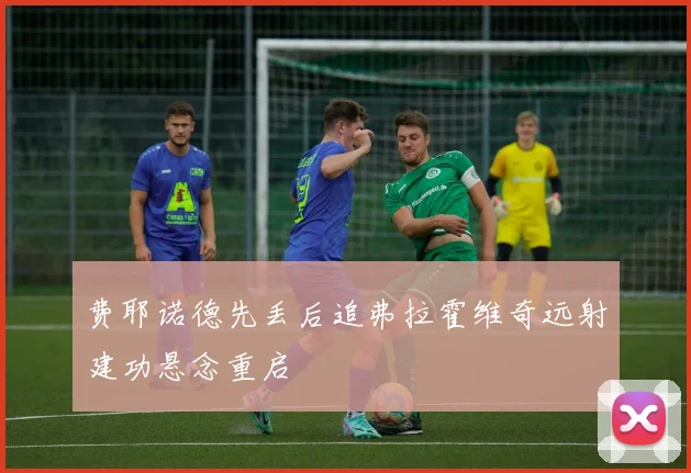 费耶诺德先丢后追弗拉霍维奇远射建功悬念重启