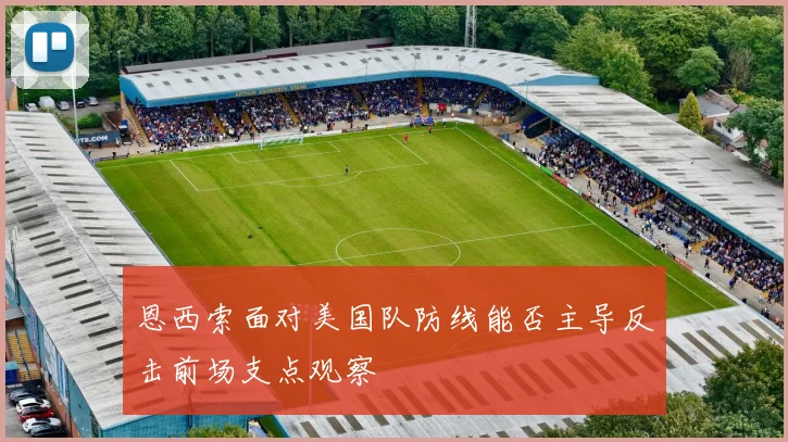 恩西索面对美国队防线能否主导反击前场支点观察
