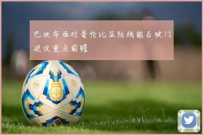 巴坎布面对哥伦比亚防线能否破门进攻重点前瞻