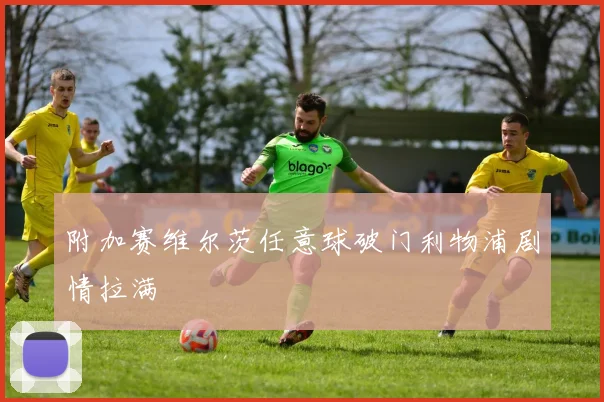 附加赛维尔茨任意球破门利物浦剧情拉满