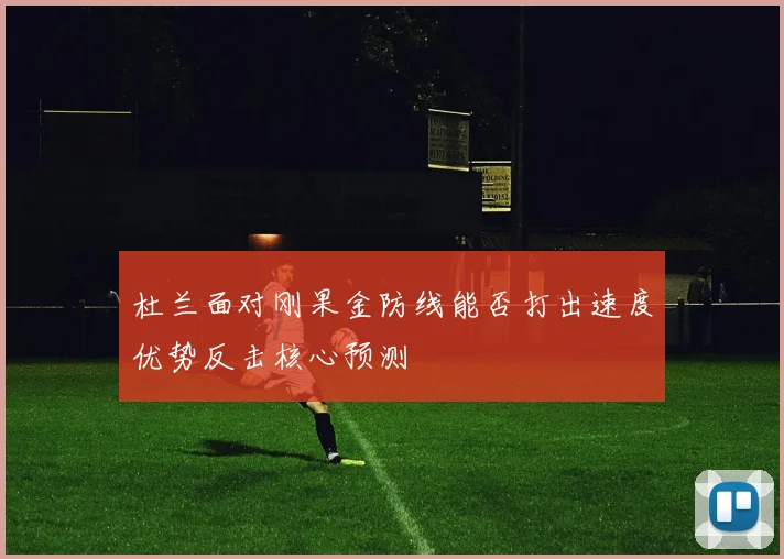 杜兰面对刚果金防线能否打出速度优势反击核心预测