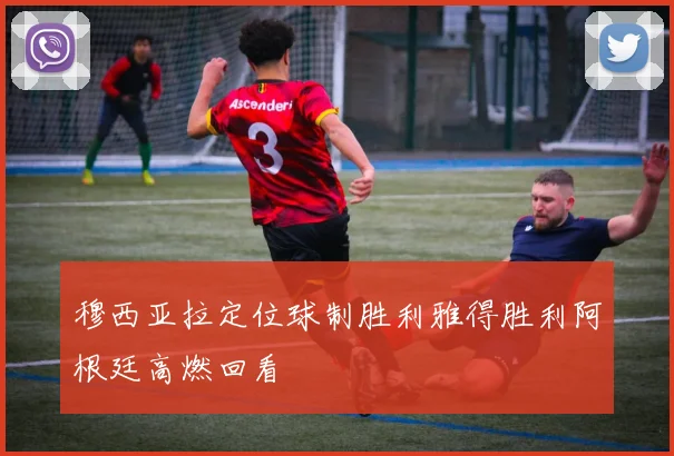穆西亚拉定位球制胜利雅得胜利阿根廷高燃回看