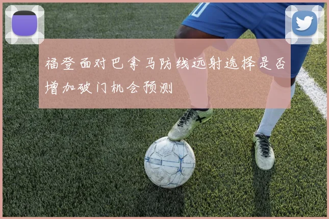 福登面对巴拿马防线远射选择是否增加破门机会预测