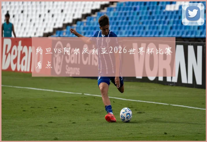 约旦vs阿尔及利亚2026世界杯比赛看点