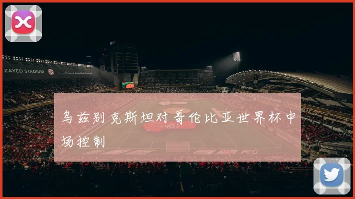 乌兹别克斯坦对哥伦比亚世界杯中场控制