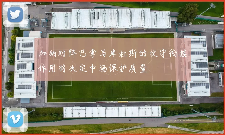 加纳对阵巴拿马库杜斯的攻守衔接作用将决定中场保护质量