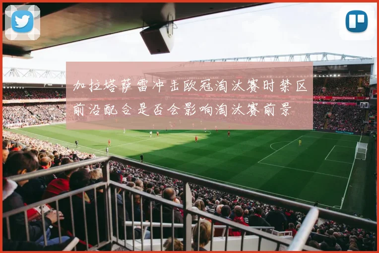 加拉塔萨雷冲击欧冠淘汰赛时禁区前沿配合是否会影响淘汰赛前景