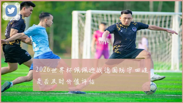 2026世界杯佩佩迎战德国防守回追是否及时价值评估