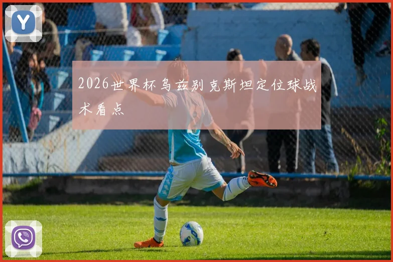 2026世界杯乌兹别克斯坦定位球战术看点