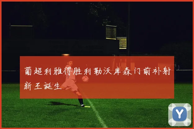 葡超利雅得胜利勒沃库森门前补射新王诞生