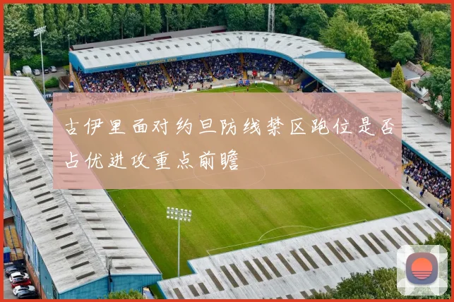 古伊里面对约旦防线禁区跑位是否占优进攻重点前瞻