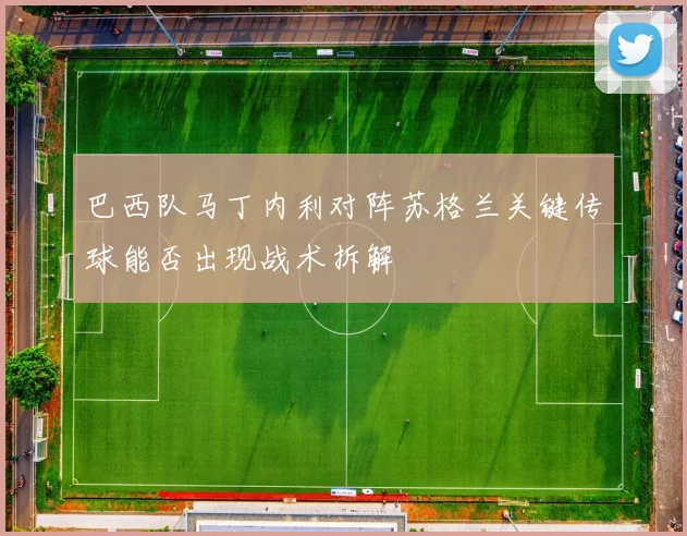 巴西队马丁内利对阵苏格兰关键传球能否出现战术拆解