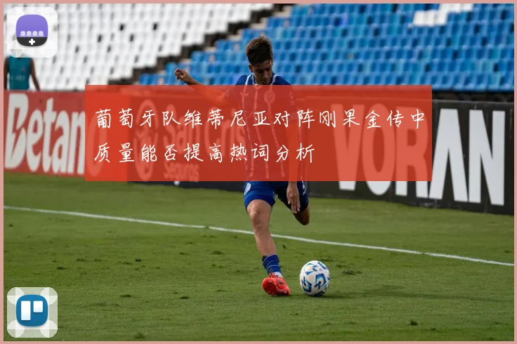 葡萄牙队维蒂尼亚对阵刚果金传中质量能否提高热词分析