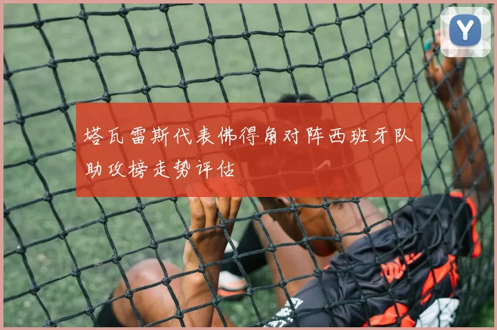 塔瓦雷斯代表佛得角对阵西班牙队助攻榜走势评估