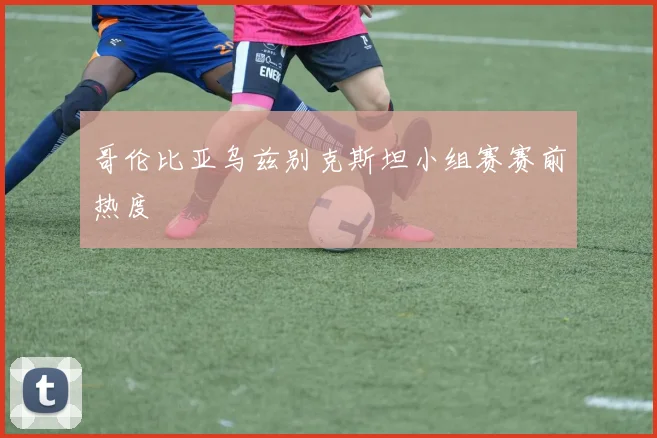 哥伦比亚乌兹别克斯坦小组赛赛前热度