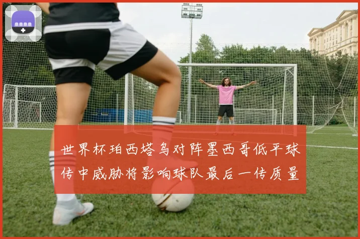 世界杯珀西塔乌对阵墨西哥低平球传中威胁将影响球队最后一传质量