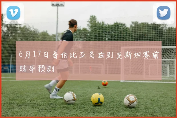 6月17日哥伦比亚乌兹别克斯坦赛前赔率预测