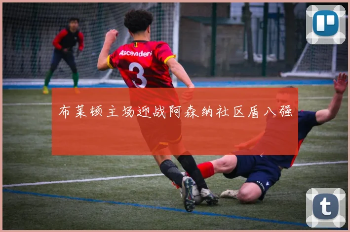 布莱顿主场迎战阿森纳社区盾八强