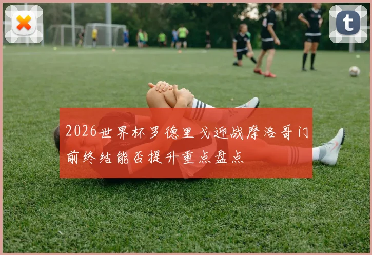 2026世界杯罗德里戈迎战摩洛哥门前终结能否提升重点盘点