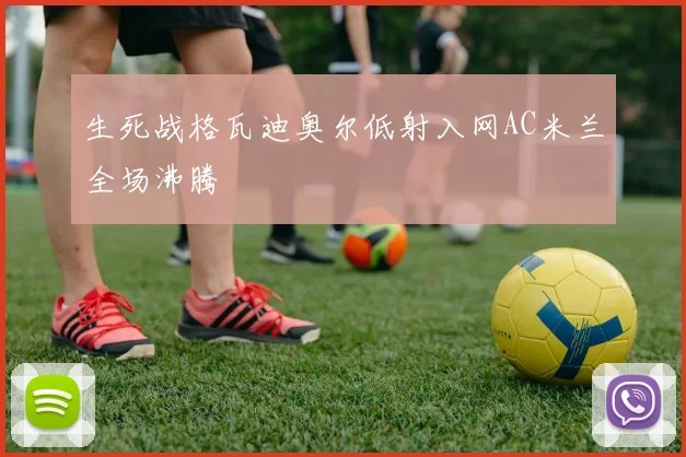 生死战格瓦迪奥尔低射入网AC米兰全场沸腾
