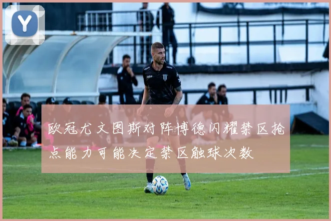 欧冠尤文图斯对阵博德闪耀禁区抢点能力可能决定禁区触球次数