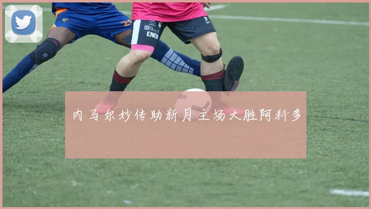 内马尔妙传助新月主场大胜阿科多